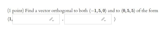 (1 point) Find a vector orthogonal to both (-1,5,0) and to (0, 5, 5) of the form
(1,
