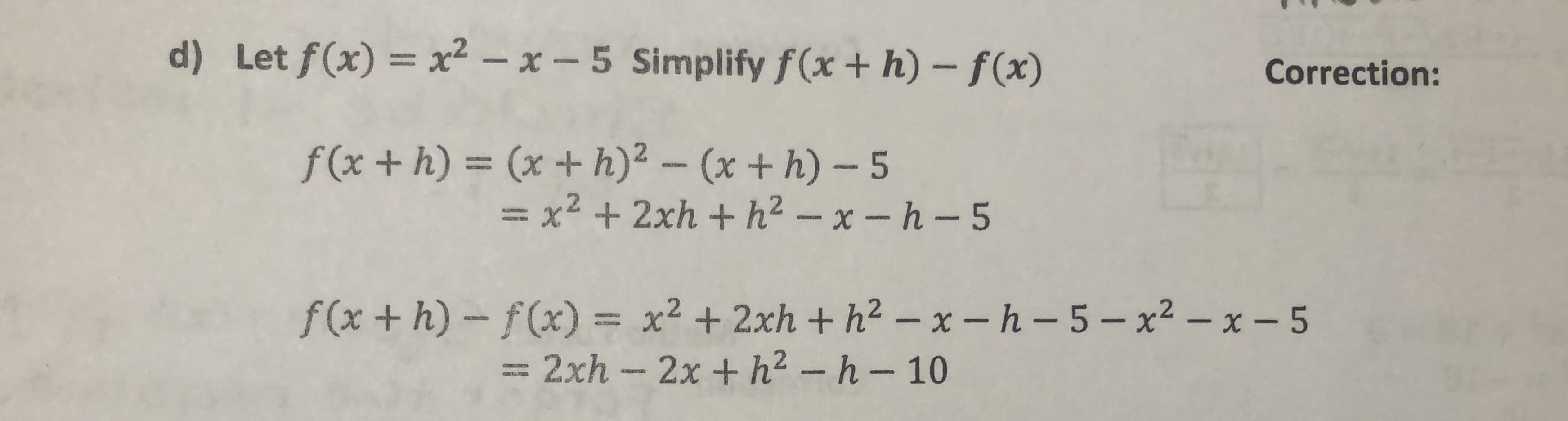 d) Let f(x) = x² – x – 5 Simplify f(x + h) – f(x)
Correction:
f(x +h) = (x + h)² - (x + h) - 5
=x² + 2xh + h² – x-h-5
f(x + h)-f(x)
= x² + 2xh + h² – x – h- 5– x² – x – 5
= 2xh - 2x + h² - h-10
