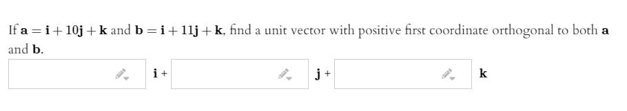 If a = i+ 10j + k and b = i+ 1lj +k, find a unit vector with positive first coordinate orthogonal to both a
and b.
i+
j +
k
