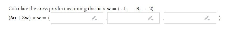 Calculate the cross product assuming that u x w = (-1, -8, -2)
(5u + 3w) x w = (

