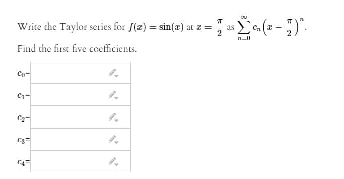 Write the Taylor series for f(x) = sin(x) at a =
as
2
2
n=0
Find the first five coefficients.
Co=
C2=
C3=
C4=
