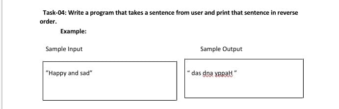 Task-04: Write a program that takes a sentence from user and print that sentence in reverse
order.
Example:
Sample Input
Sample Output
"Happy and sad"
das dna yppat "
