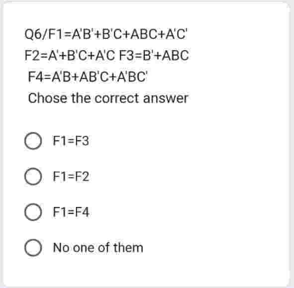 Q6/F1-A'B'+B'C+ABC+A'C'
F2=A+B'C+A'C F3=B'+ABC
F4=A'B+AB'C+A'BC'
Chose the correct answer
O F1=F3
O F1=F2
O F1=F4
O No one of them