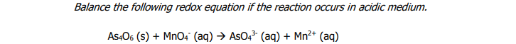 Balance the following redox equation if the reaction occurs in acidic medium.
As406 (s) + MnO4 (aq) → AsO4 (aq) + Mn²+ (aq)
