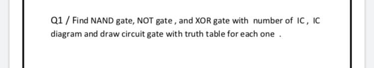 Q1 / Find NAND gate, NOT gate , and XOR gate with number of IC, IC
diagram and draw circuit gate with truth table for each one .
