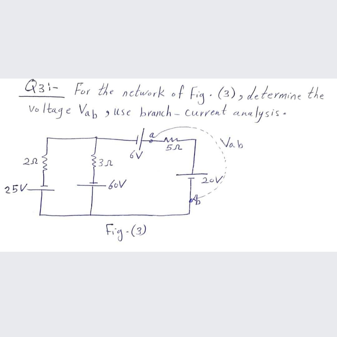 Q3:- For the network of fig - (3), determine the
Vo Itage Vab g use branch - current analysis -
a
Vab
6V
20V
25V
fig-(3)
