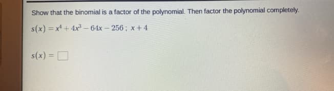 Show that the binomial is a factor of the polynomial. Then factor the polynomial completely.
s(x) = x + 4x³ – 64x – 256 ; x + 4
s(x) = D
