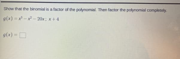 Show that the binomial is a factor of the polynomial. Then factor the polynomial completely.
g(x) = x - x - 20x; x+4
g(x) = D
