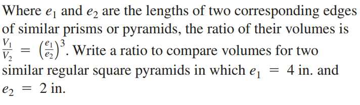 Where e, and e, are the lengths of two corresponding edges
of similar prisms or pyramids, the ratio of their volumes is
e¡\3
V = (E). Write a ratio to compare volumes for two
similar regular square pyramids in which e,
4 in. and
e2
2 in.
