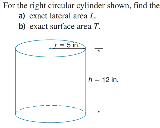 For the right circular cylinder shown, find the
a) exact lateral area L.
b) exact surface area T.
r = 5 in.
h = 12 in.
