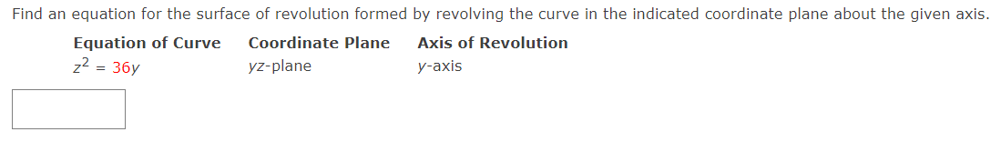 Find an equation for the surface of revolution formed by revolving the curve in the indicated coordinate plane about the given axis.
Equation of Curve
z2 = 36y
Coordinate Plane
Axis of Revolution
yz-plane
у-аxis
