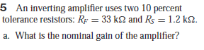 5 An inverting amplifier uses two 10 percent
tolerance resistors: Rp = 33 k2 and Rs = 1.2 k2.
a. What is the nominal gain of the amplifier?
