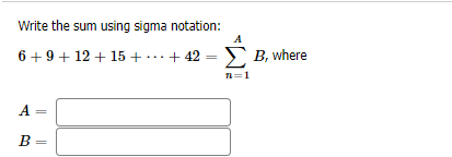 Write the sum using sigma notation:
A
6 +9+ 12 + 15 + ..+ 42
> B, where
n=1
A
B
||
