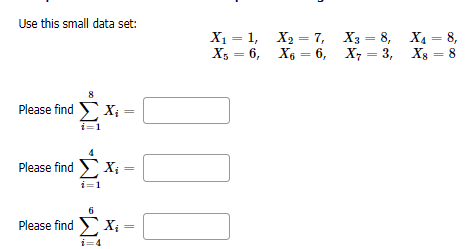 Use this small data set:
X1 — 1, Х, — 7, Xз — 8, Ха — 8,
%3D
Xs — 6, Хв — 6, X, — 3,
X8
8
%3|
8
Please find X;
i=1
Please find X; =
i=1
6
Please find > X;
i=4
