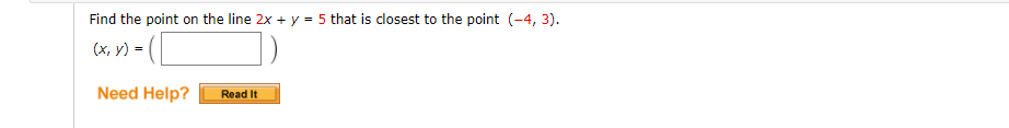Find the point on the line 2x + y = 5 that is closest to the point (-4, 3).
(x, y) =
Need Help?
Read It
