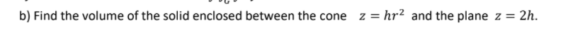 b) Find the volume of the solid enclosed between the cone z = hr2 and the plane z = 2h.
