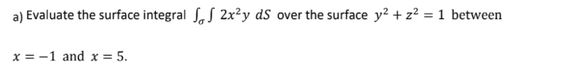 a) Evaluate the surface integral S S 2x²y dS over the surface y? +z² = 1 between
x = -1 and x = 5.
