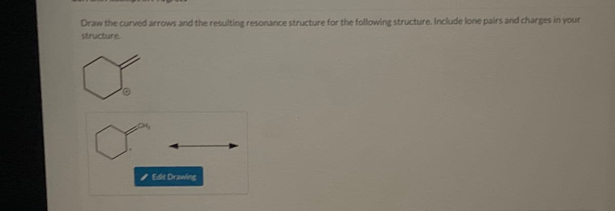 Draw the curved arrows and the resulting resonance structure for the following structure. Include lone pairs and charges in your
structure.
Edit Drawing