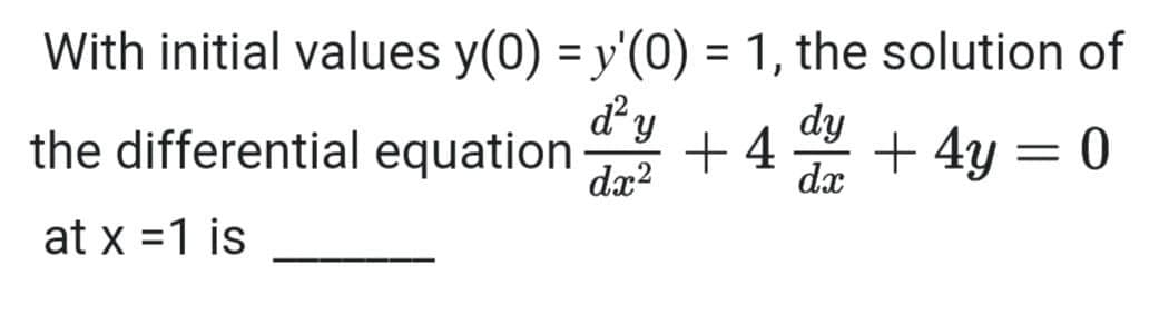 With initial values y(0) = y'(0) = 1, the solution of
%3D
dy
the differential equation
dy
+ 4
dx
+ 4y = 0
dx?
at x =1 is
