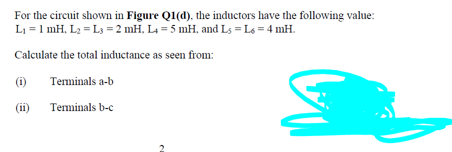 For the circuit shown in Figure Q1(d), the inductors have the following value:
Li = 1 mH, L2 = L3 = 2 mH, L4 = 5 mH, and L5 = L6 = 4 mH.
Calculate the total inductance as seen from:
(i)
Terminals a-b
(ii)
Terminals b-c

