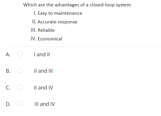 Which are the advantages of a closed-loop system
I. Easy to maintenance
II. Accurate response
III. Reliable
IV. Economical
А.
I and II
Il and III
C.
Il and IV
D.
III and IV
B.
