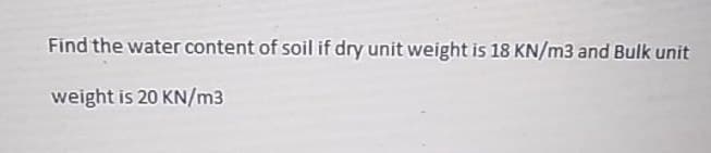 Find the water content of soil if dry unit weight is 18 KN/m3 and Bulk unit
weight is 20 KN/m3
