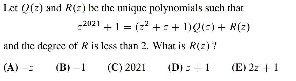 Let Q(z) and R(z) be the unique polynomials such that
„2021
+ 1 =
(z2 + z + 1)Q(z) + R(z)
and the degree of R is less than 2. What is R(z)?
(А) —z
(В) —1
(C) 2021
(D) z + 1
(E) 2z + 1
