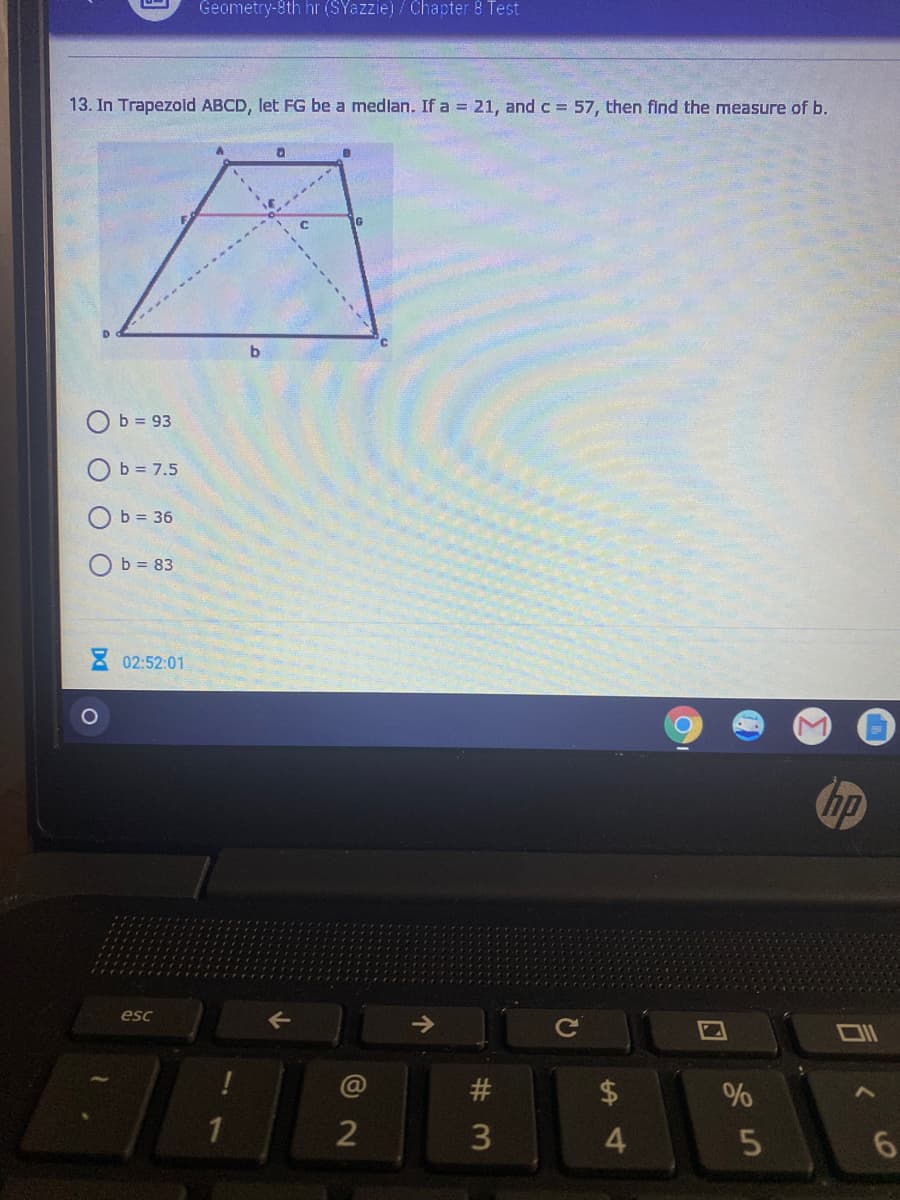 Geometry-8th hr (SYazzie) / Chapter 8 Test
13. In Trapezold ABCD, let FG be a medlan. If a = 21, and c 57, then find the measure of b.
G
O b = 93
O b = 7.5
b = 36
b = 83
E 02:52:01
hp
esc
->
#3
%
%24
