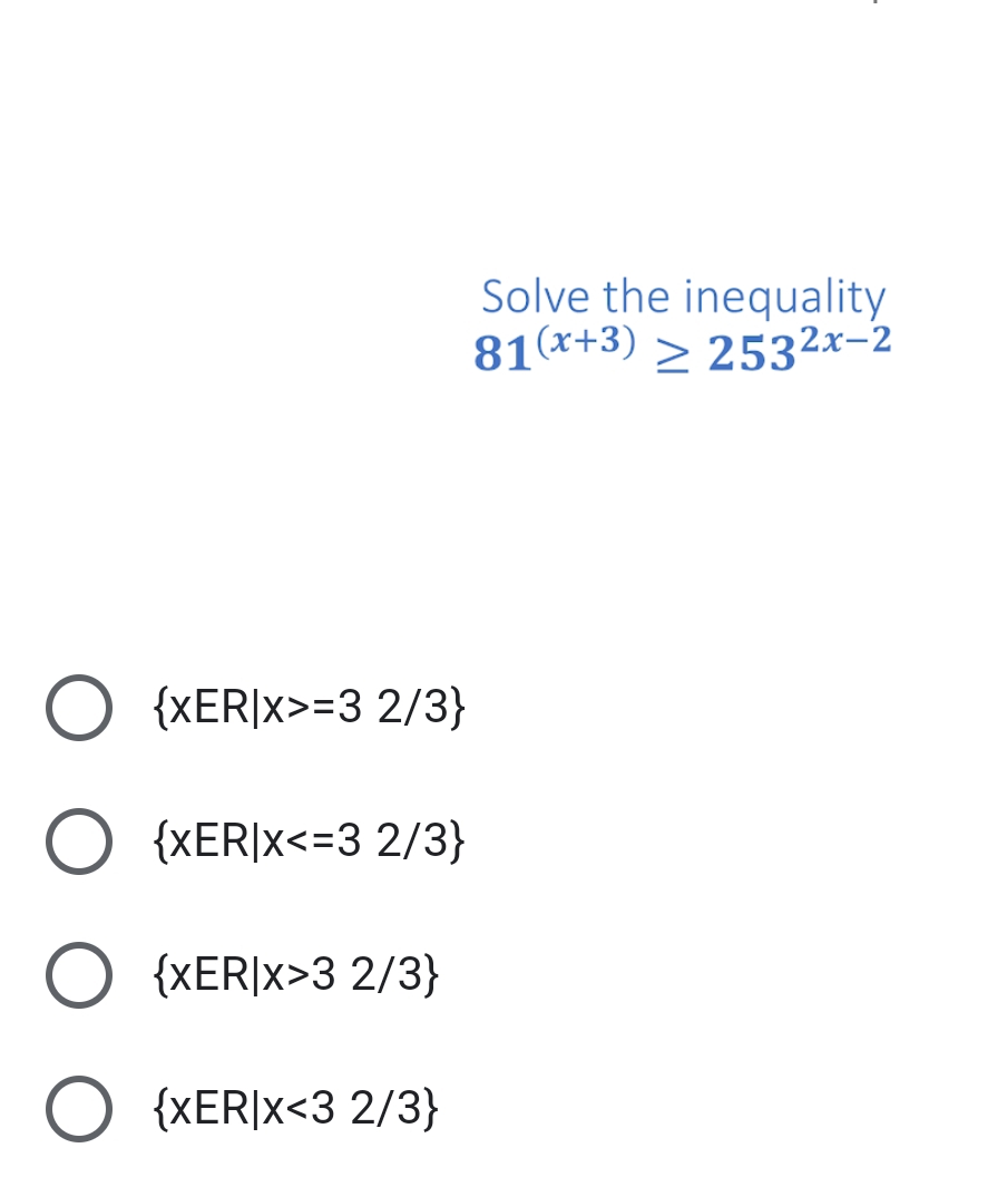 Solve the inequality
81(x+3) > 2532x-2
O {XER|x>=3 2/3}
{xER|x<=3 2/3}
O {XER|x>3 2/3}
O {XER|x<3 2/3}
