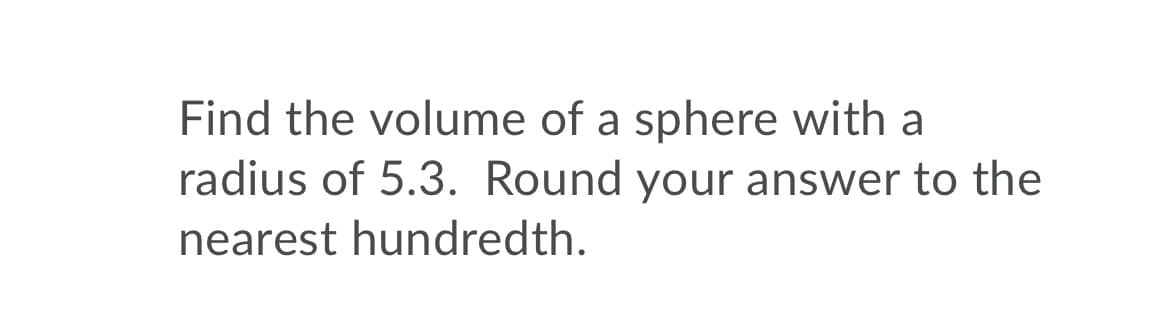 Find the volume of a sphere with a
radius of 5.3. Round your answer to the
nearest hundredth.
