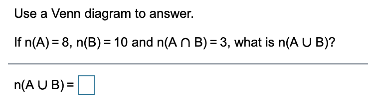 Use a Venn diagram to answer.
If n(A) = 8, n(B) = 10 and n(A N B) = 3, what is n(AU B)?
n(A U B) =
