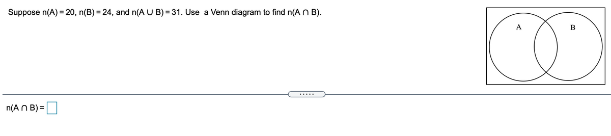 Suppose n(A) = 20, n(B) = 24, and n(A U B) = 31. Use a Venn diagram to find n(A N B).
A
.....
n(A N B) =
