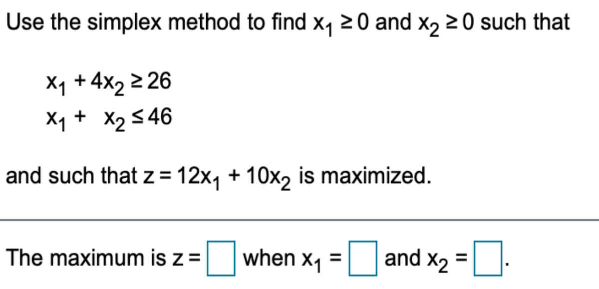 Use the simplex method to find x, 20 and x, 2 0 such that
Xq + 4x2 2 26
Xq + X2546
and such that z = 12x, + 10x, is maximized.
The maximum is z=
when x1
and x2
%3D
