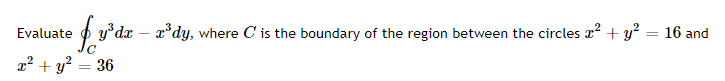 Evaluate
p y*dx – x*dy, where C is the boundary of the region between the circles a? + y? = 16 and
x2 + y? = 36
