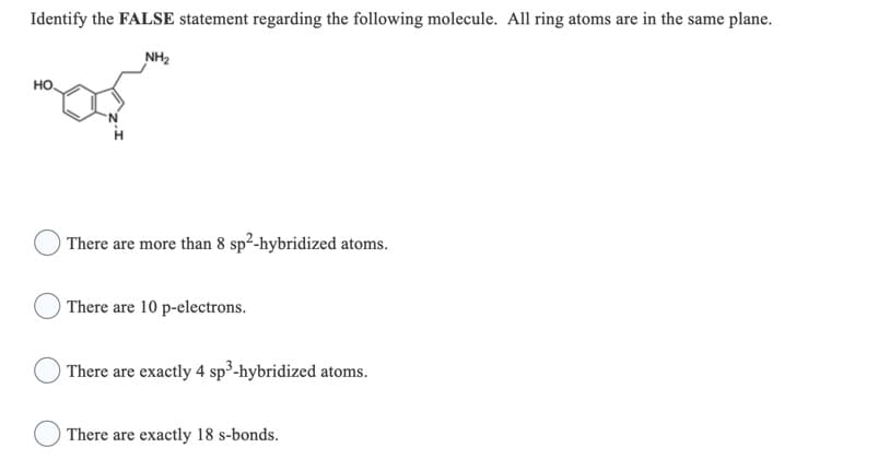 Identify the FALSE statement regarding the following molecule. All ring atoms are in the same plane.
NH2
но.
There are more than 8 sp²-hybridized atoms.
There are 10 p-electrons.
There are exactly 4 sp³-hybridized atoms.
There are exactly 18 s-bonds.
