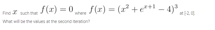 3
f (x) = 0
f (x) = (x² + e*+l – 4)³
Find X such that
where
at [-2, 0].
What will be the values at the second iteration?
