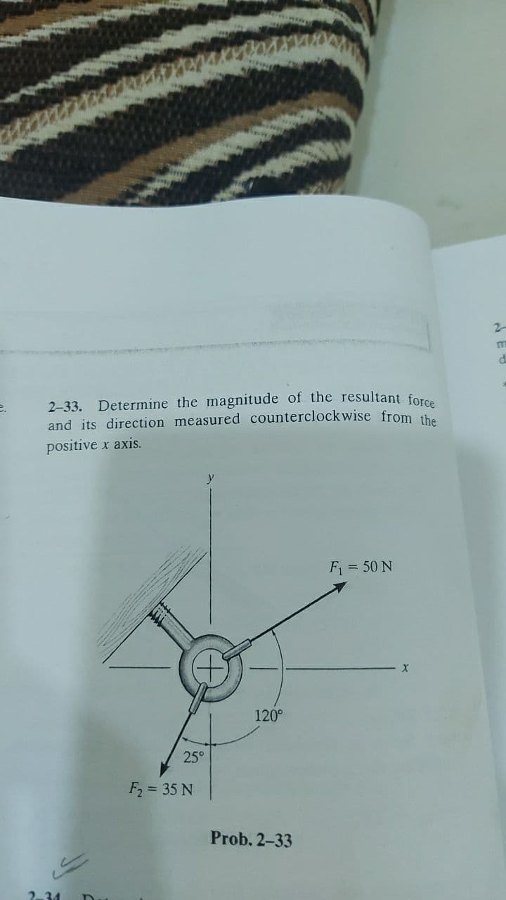 2-
2-33. Determine the magnitude of the resultant force
and its direction measured counterclockwise from the
e.
positive x axis.
F = 50 N
120°
25°
F = 35 N
Prob. 2-33
2-34

