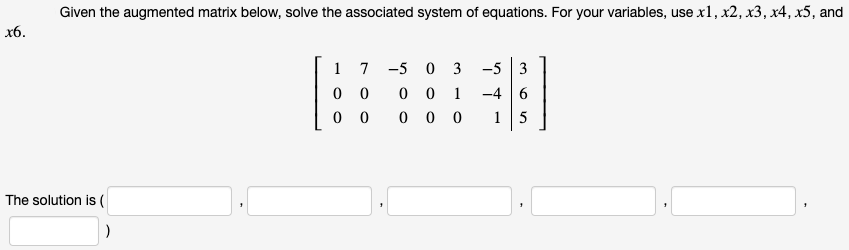 Given the augmented matrix below, solve the associated system of equations. For your variables, use x1, x2, x3, x4, x5, and
x6.
1
7
-5 0 3
-5 3
0 0
0 0
0 0 1
0 0 0
-4 6
1
The solution is (
