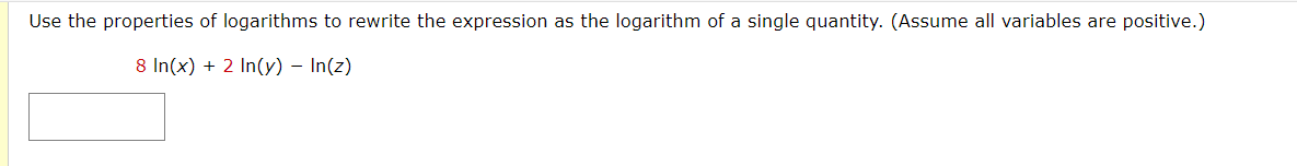 Use the properties of logarithms to rewrite the expression as the logarithm of a single quantity. (Assume all variables are positive.)
8 In(x) + 2 In(y) – In(z)

