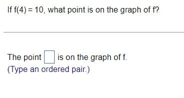 If f(4) = 10, what point is on the graph of f?
The pointi is on the graph of f.
(Type an ordered pair.)