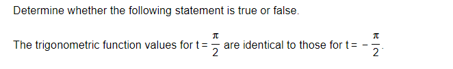Determine whether the following statement is true or false.
The trigonometric function values for t=, are identical to those for t=
- -
