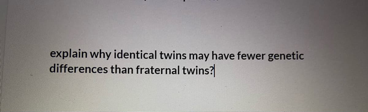explain why identical twins may have fewer genetic
differences than fraternal twins?
