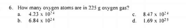6. How many oxygen atoms are in 225 g oxygen gas?
4.23 x 104
b. 6.84 x 1024
a.
c.
8.47 x 10:4
d.
1.69 x 1025
