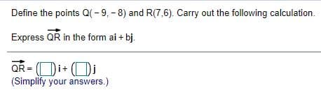 Define the points Q(-9, - 8) and R(7,6). Carry out the following calculation.
Express QR in the form ai + bj.
QR= (Di+ Oi
(Simplify your answers.)

