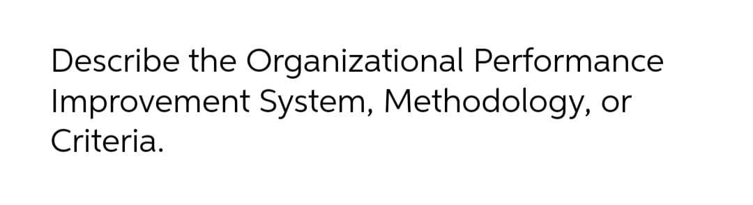 Describe the Organizational Performance
Improvement System, Methodology, or
Criteria.
