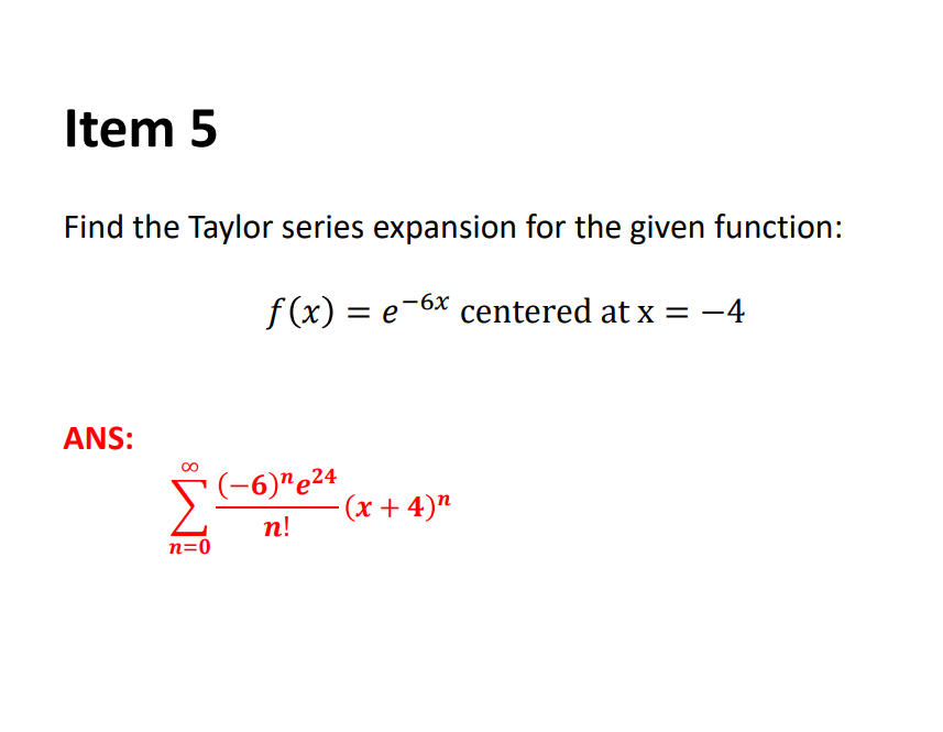 Item 5
Find the Taylor series expansion for the given function:
f (x) = e-6x centered at x = -4
ANS:
(-6)"e24
(x + 4)"
n!
n=0
8.
