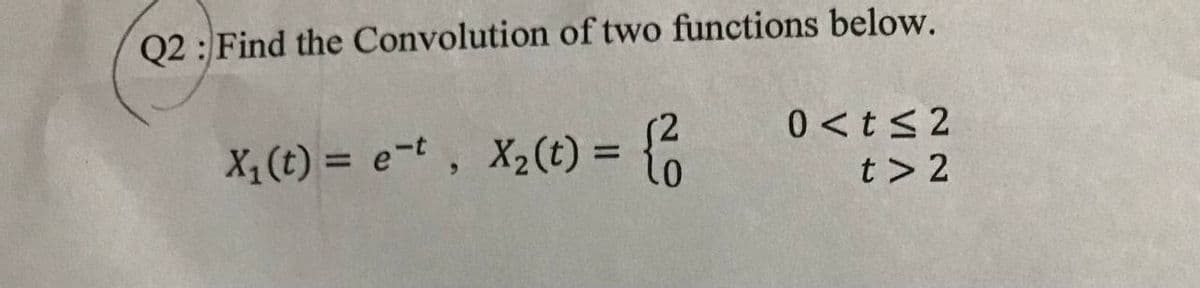 Q2: Find the Convolution of two functions below.
X₁ (t) = e-t, X₂ (t) = {2
0<t≤2
t> 2
