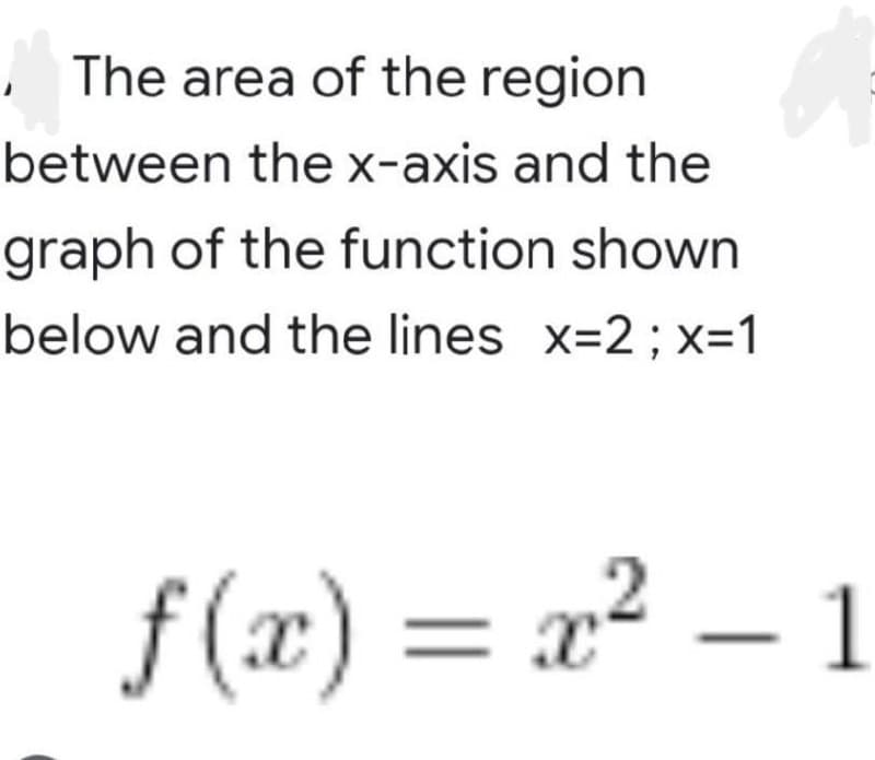 The area of the region
between the x-axis and the
graph of the function shown
below and the lines x=2; x=1
f(x)=x²-1