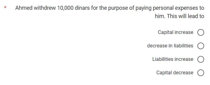 Ahmed withdrew 10,000 dinars for the purpose of paying personal expenses to
him. This will lead to
Capital increase
decrease in liabilities
Liabilities increase O
Capital decrease