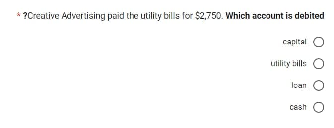 * ?Creative Advertising paid the utility bills for $2,750. Which account is debited
capital
utility bills
loan
cash